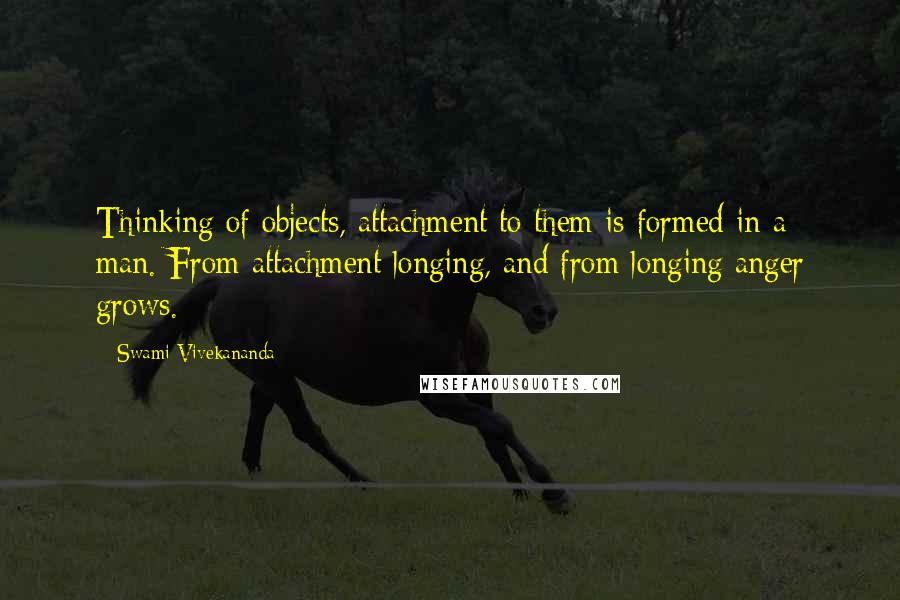 Swami Vivekananda Quotes: Thinking of objects, attachment to them is formed in a man. From attachment longing, and from longing anger grows.