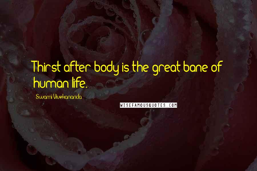 Swami Vivekananda Quotes: Thirst after body is the great bane of human life.