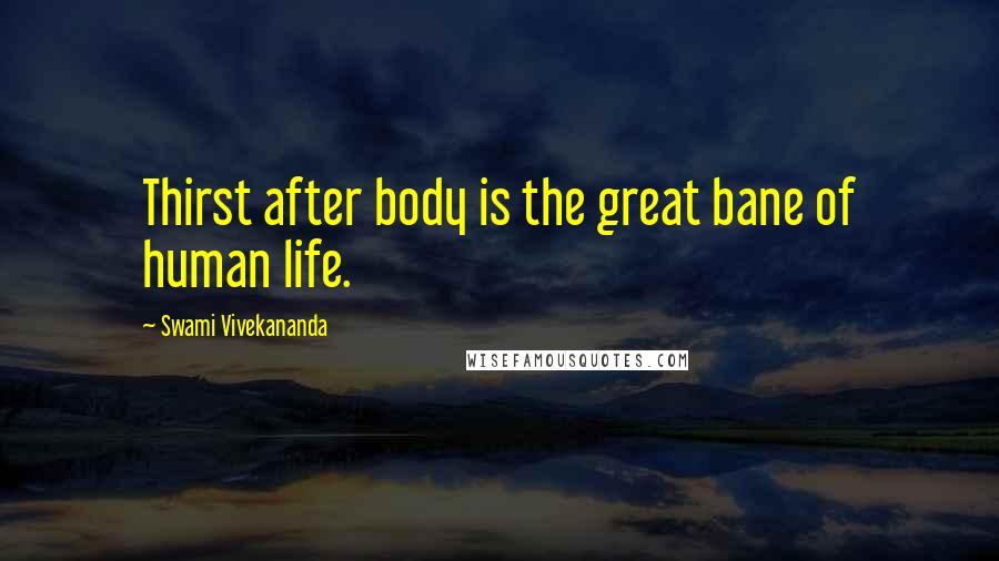 Swami Vivekananda Quotes: Thirst after body is the great bane of human life.