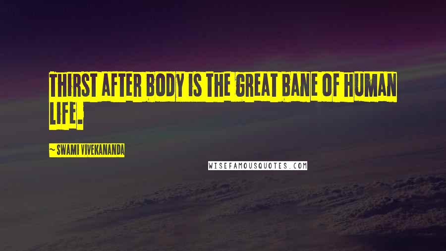 Swami Vivekananda Quotes: Thirst after body is the great bane of human life.