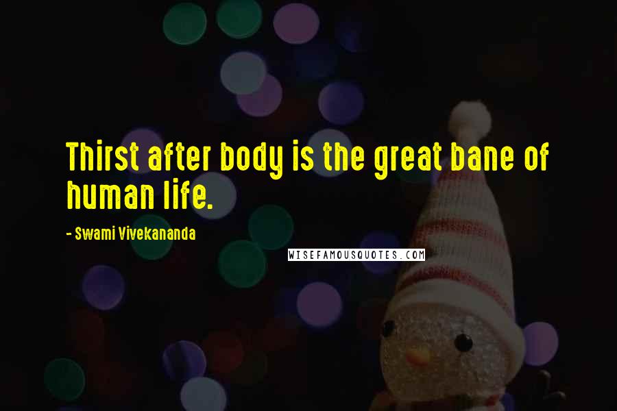 Swami Vivekananda Quotes: Thirst after body is the great bane of human life.