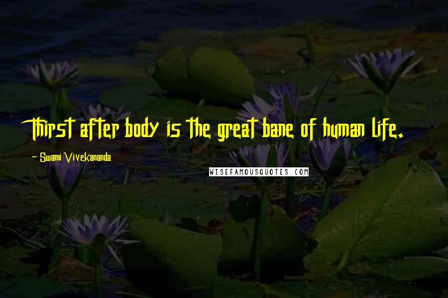 Swami Vivekananda Quotes: Thirst after body is the great bane of human life.