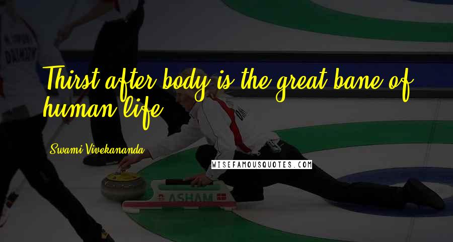 Swami Vivekananda Quotes: Thirst after body is the great bane of human life.