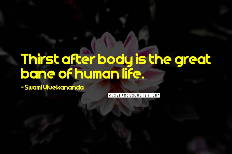 Swami Vivekananda Quotes: Thirst after body is the great bane of human life.