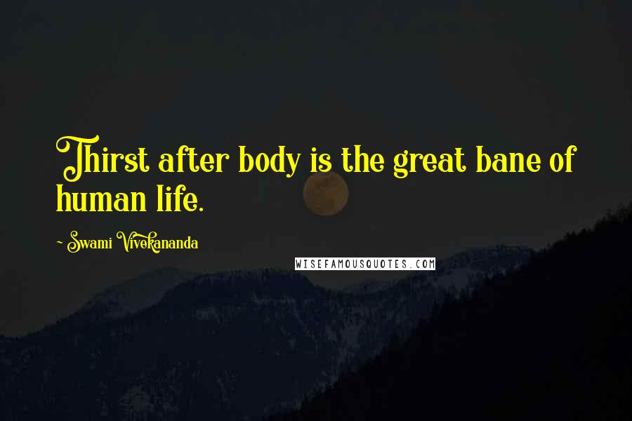 Swami Vivekananda Quotes: Thirst after body is the great bane of human life.