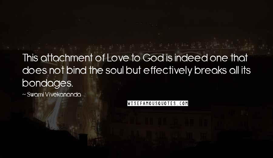 Swami Vivekananda Quotes: This attachment of Love to God is indeed one that does not bind the soul but effectively breaks all its bondages.