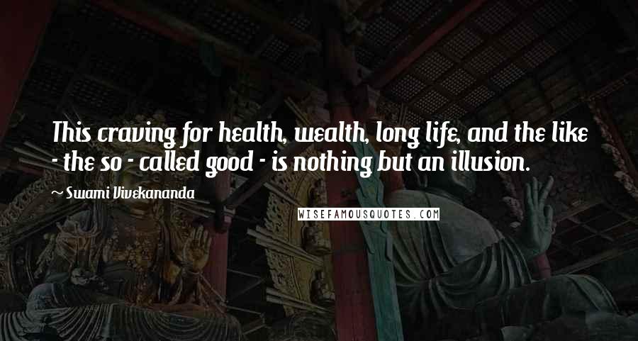 Swami Vivekananda Quotes: This craving for health, wealth, long life, and the like - the so - called good - is nothing but an illusion.