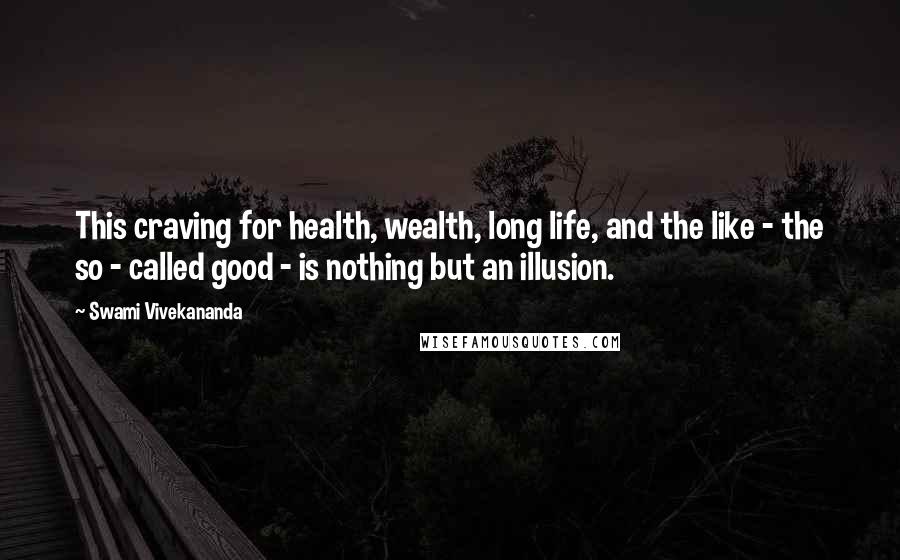 Swami Vivekananda Quotes: This craving for health, wealth, long life, and the like - the so - called good - is nothing but an illusion.