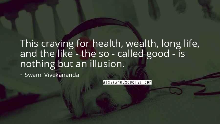 Swami Vivekananda Quotes: This craving for health, wealth, long life, and the like - the so - called good - is nothing but an illusion.