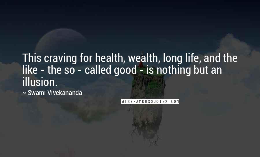 Swami Vivekananda Quotes: This craving for health, wealth, long life, and the like - the so - called good - is nothing but an illusion.