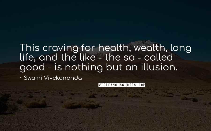 Swami Vivekananda Quotes: This craving for health, wealth, long life, and the like - the so - called good - is nothing but an illusion.
