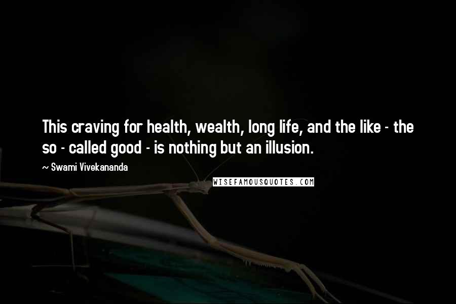 Swami Vivekananda Quotes: This craving for health, wealth, long life, and the like - the so - called good - is nothing but an illusion.