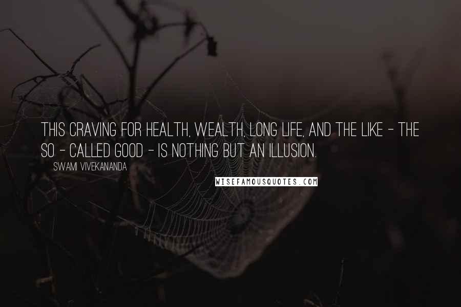 Swami Vivekananda Quotes: This craving for health, wealth, long life, and the like - the so - called good - is nothing but an illusion.