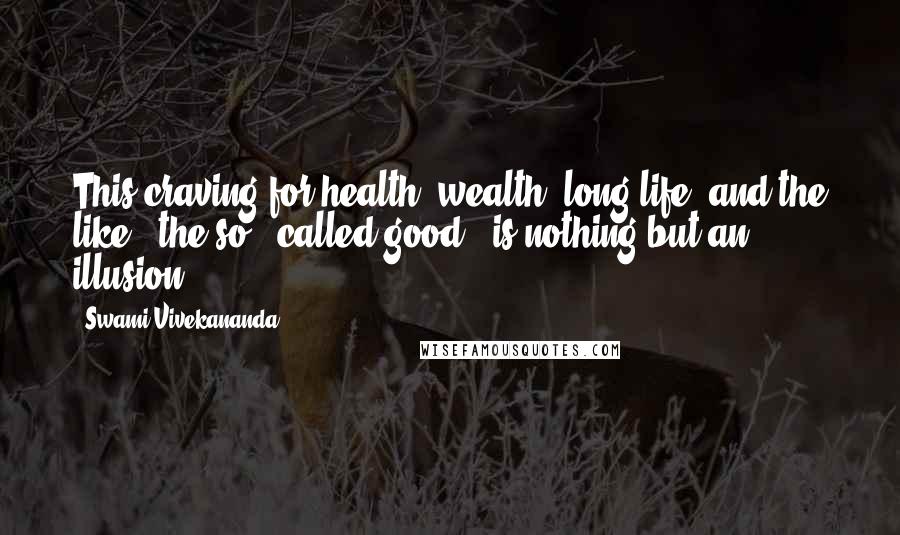Swami Vivekananda Quotes: This craving for health, wealth, long life, and the like - the so - called good - is nothing but an illusion.