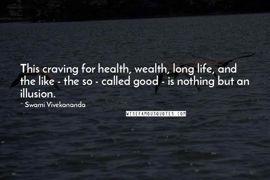 Swami Vivekananda Quotes: This craving for health, wealth, long life, and the like - the so - called good - is nothing but an illusion.