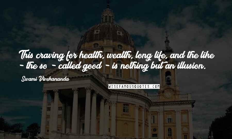 Swami Vivekananda Quotes: This craving for health, wealth, long life, and the like - the so - called good - is nothing but an illusion.