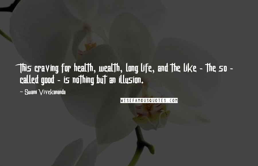 Swami Vivekananda Quotes: This craving for health, wealth, long life, and the like - the so - called good - is nothing but an illusion.