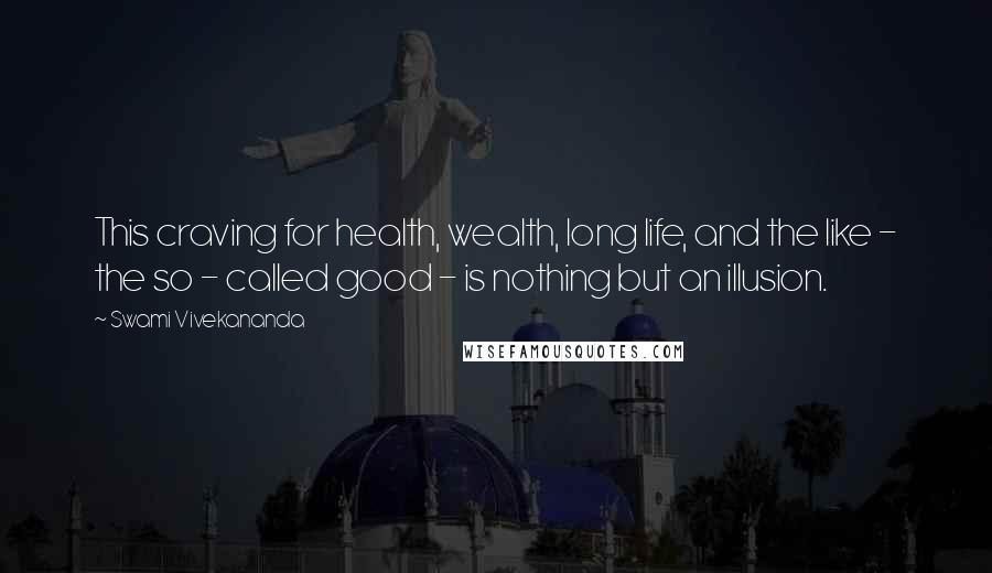 Swami Vivekananda Quotes: This craving for health, wealth, long life, and the like - the so - called good - is nothing but an illusion.