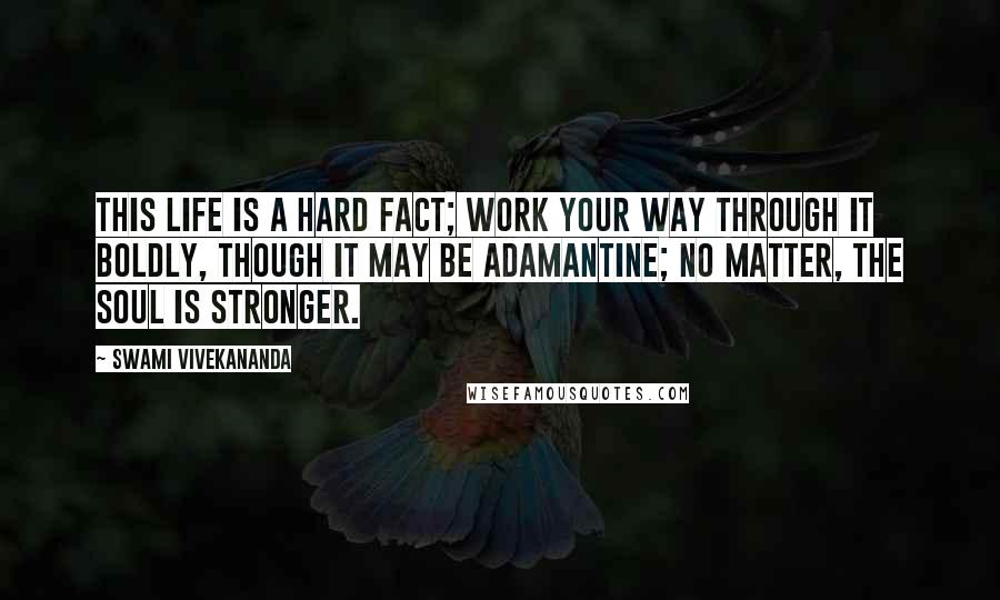 Swami Vivekananda Quotes: This life is a hard fact; work your way through it boldly, though it may be adamantine; no matter, the soul is stronger.