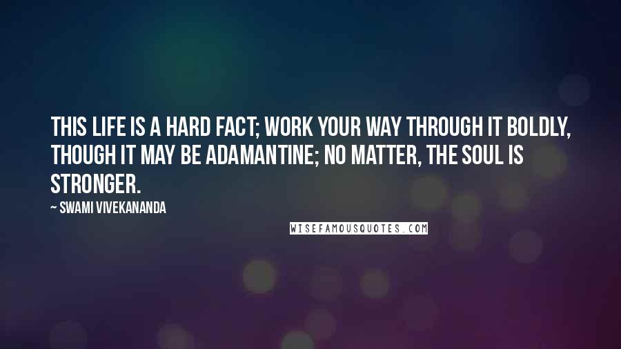 Swami Vivekananda Quotes: This life is a hard fact; work your way through it boldly, though it may be adamantine; no matter, the soul is stronger.