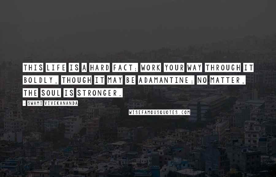 Swami Vivekananda Quotes: This life is a hard fact; work your way through it boldly, though it may be adamantine; no matter, the soul is stronger.
