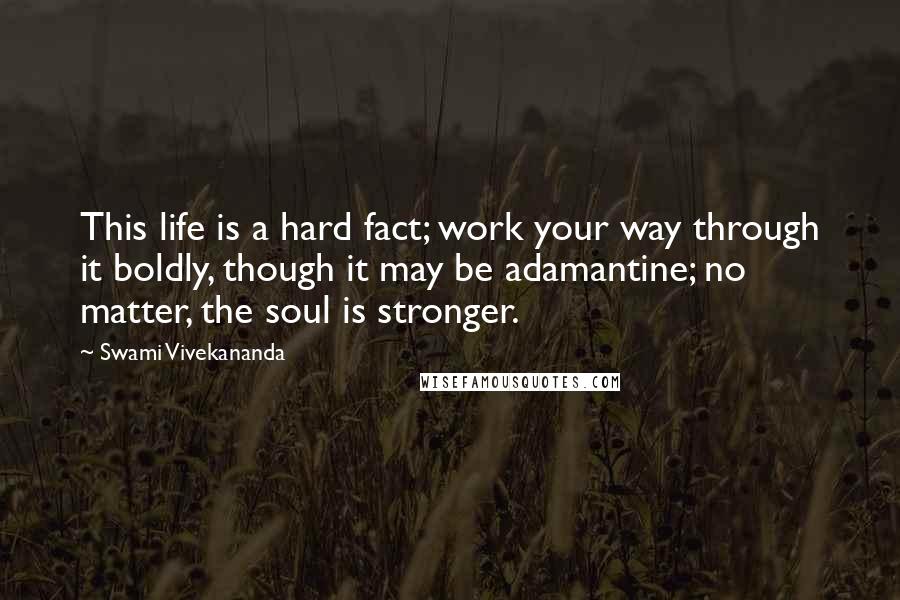 Swami Vivekananda Quotes: This life is a hard fact; work your way through it boldly, though it may be adamantine; no matter, the soul is stronger.