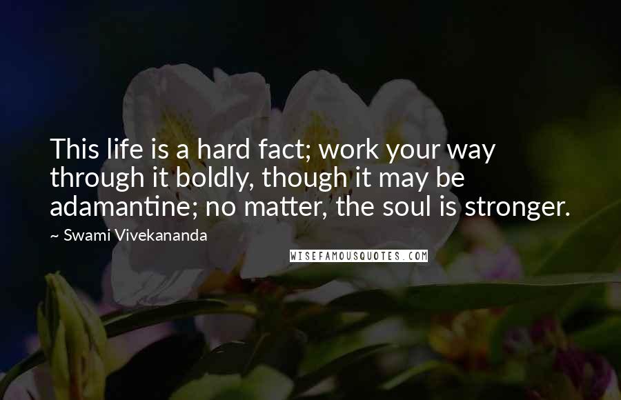 Swami Vivekananda Quotes: This life is a hard fact; work your way through it boldly, though it may be adamantine; no matter, the soul is stronger.