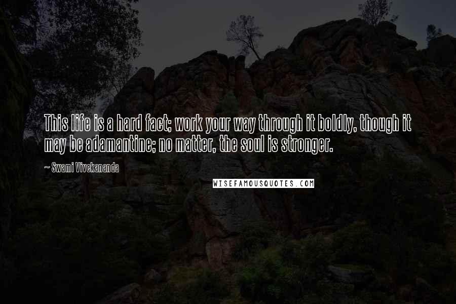 Swami Vivekananda Quotes: This life is a hard fact; work your way through it boldly, though it may be adamantine; no matter, the soul is stronger.