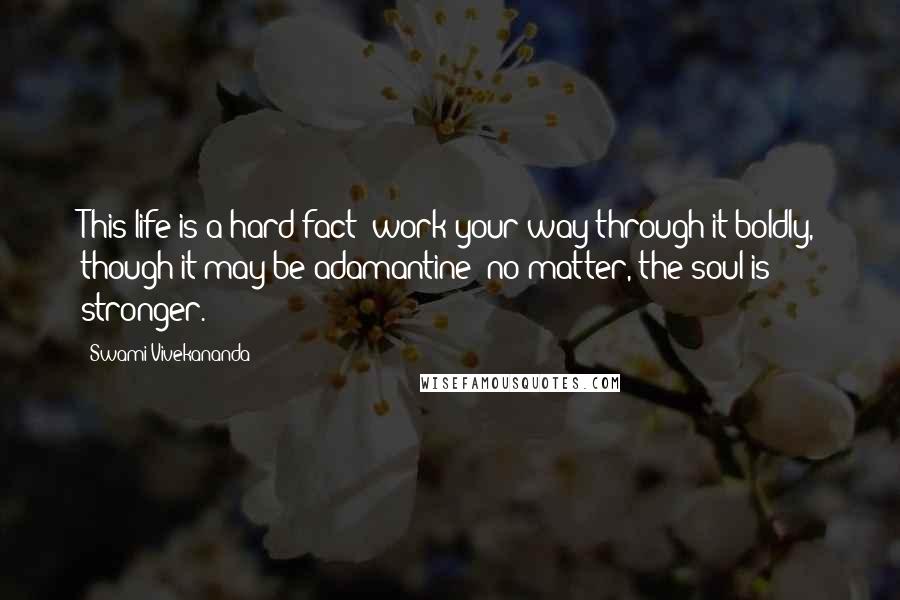 Swami Vivekananda Quotes: This life is a hard fact; work your way through it boldly, though it may be adamantine; no matter, the soul is stronger.