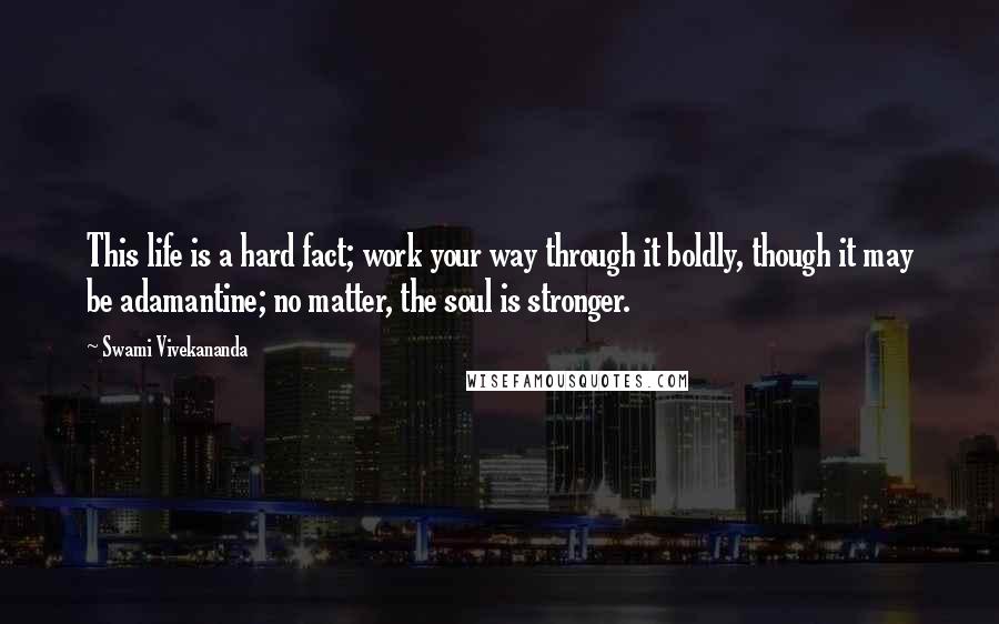 Swami Vivekananda Quotes: This life is a hard fact; work your way through it boldly, though it may be adamantine; no matter, the soul is stronger.
