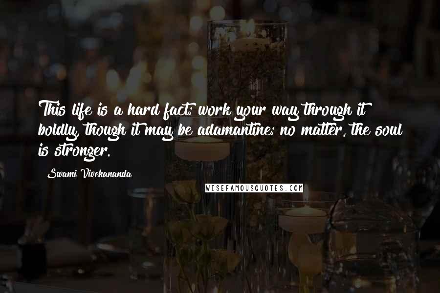 Swami Vivekananda Quotes: This life is a hard fact; work your way through it boldly, though it may be adamantine; no matter, the soul is stronger.