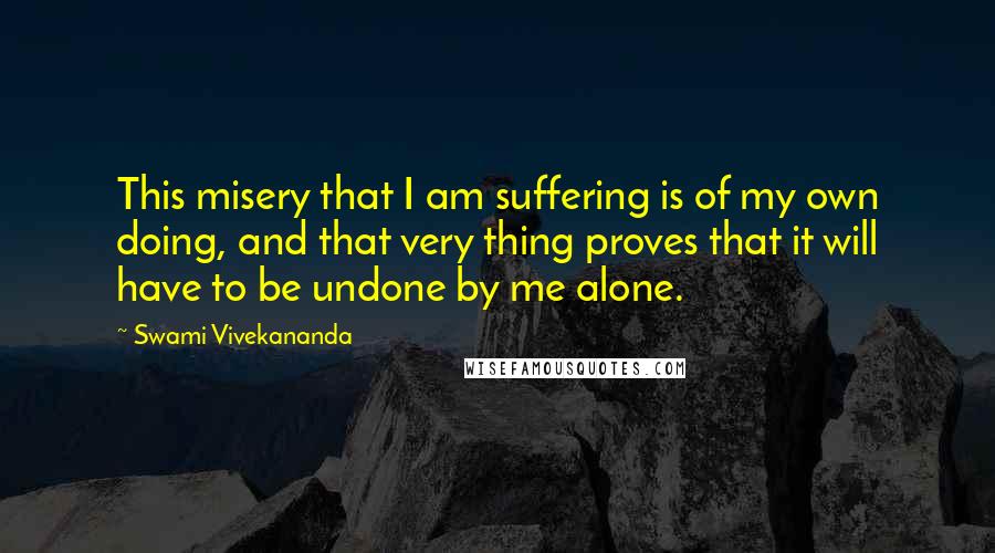 Swami Vivekananda Quotes: This misery that I am suffering is of my own doing, and that very thing proves that it will have to be undone by me alone.