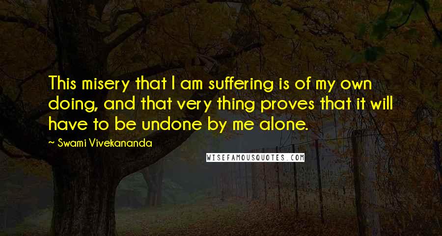 Swami Vivekananda Quotes: This misery that I am suffering is of my own doing, and that very thing proves that it will have to be undone by me alone.
