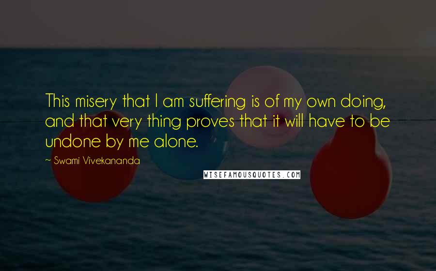 Swami Vivekananda Quotes: This misery that I am suffering is of my own doing, and that very thing proves that it will have to be undone by me alone.