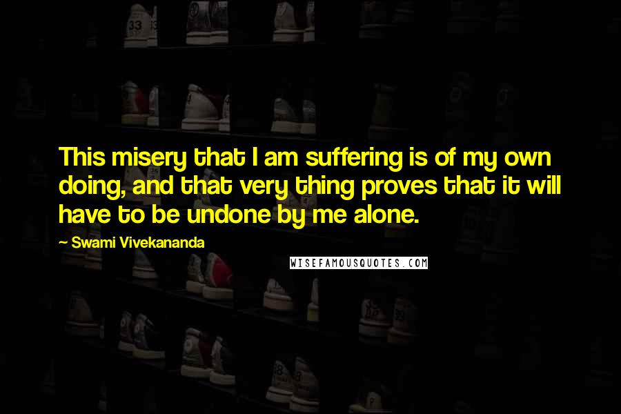 Swami Vivekananda Quotes: This misery that I am suffering is of my own doing, and that very thing proves that it will have to be undone by me alone.