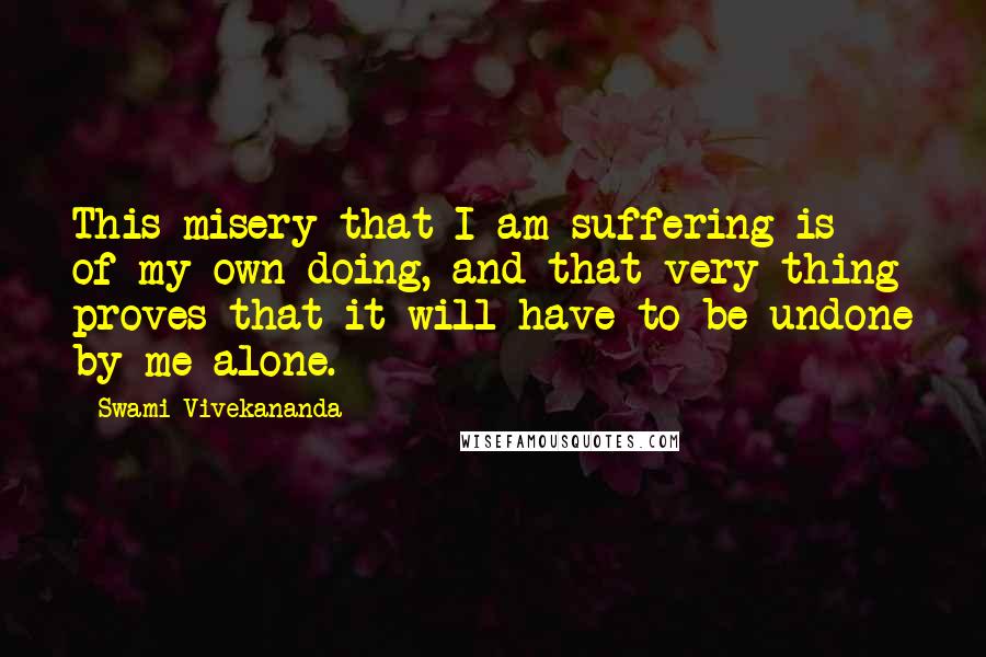 Swami Vivekananda Quotes: This misery that I am suffering is of my own doing, and that very thing proves that it will have to be undone by me alone.