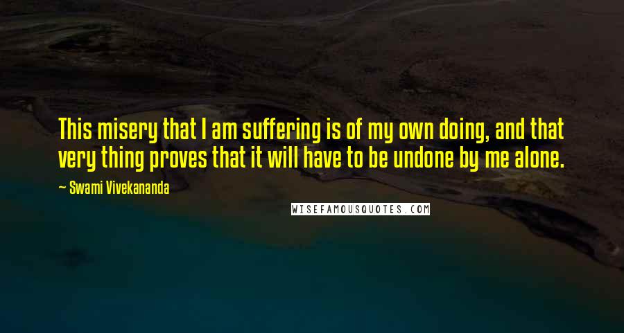Swami Vivekananda Quotes: This misery that I am suffering is of my own doing, and that very thing proves that it will have to be undone by me alone.