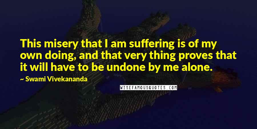 Swami Vivekananda Quotes: This misery that I am suffering is of my own doing, and that very thing proves that it will have to be undone by me alone.