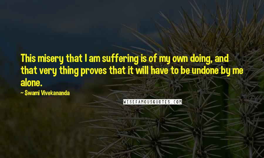 Swami Vivekananda Quotes: This misery that I am suffering is of my own doing, and that very thing proves that it will have to be undone by me alone.