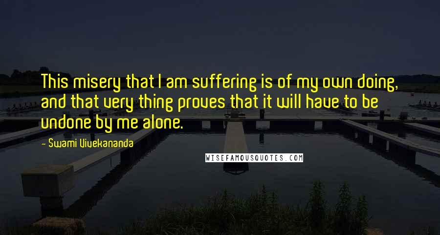 Swami Vivekananda Quotes: This misery that I am suffering is of my own doing, and that very thing proves that it will have to be undone by me alone.