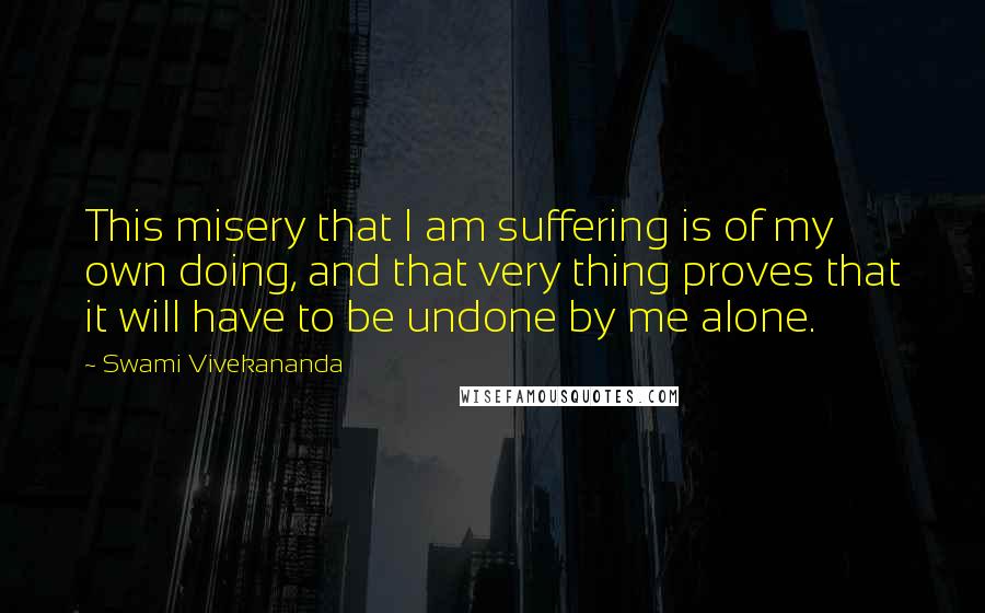 Swami Vivekananda Quotes: This misery that I am suffering is of my own doing, and that very thing proves that it will have to be undone by me alone.