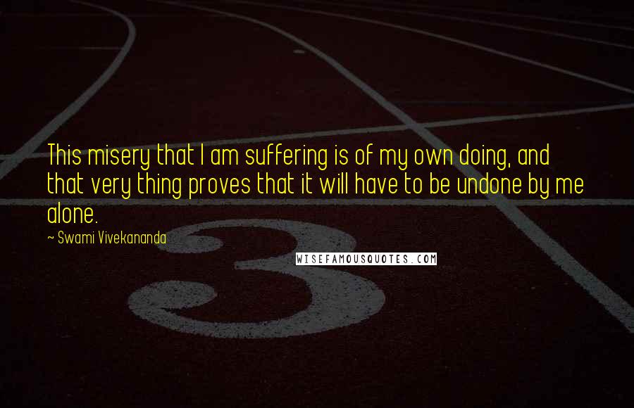 Swami Vivekananda Quotes: This misery that I am suffering is of my own doing, and that very thing proves that it will have to be undone by me alone.
