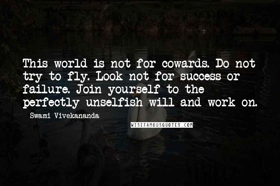 Swami Vivekananda Quotes: This world is not for cowards. Do not try to fly. Look not for success or failure. Join yourself to the perfectly unselfish will and work on.