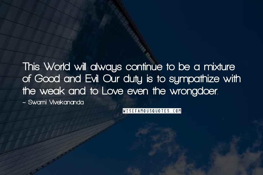 Swami Vivekananda Quotes: This World will always continue to be a mixture of Good and Evil. Our duty is to sympathize with the weak and to Love even the wrongdoer.