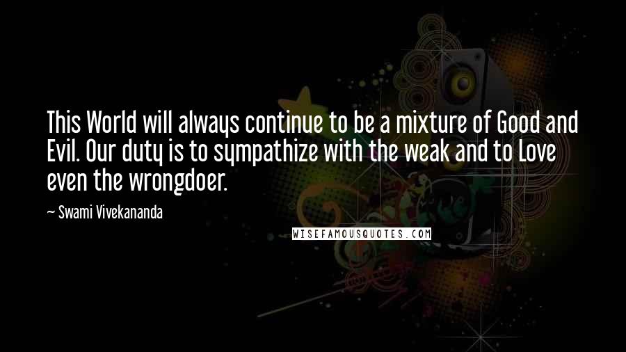 Swami Vivekananda Quotes: This World will always continue to be a mixture of Good and Evil. Our duty is to sympathize with the weak and to Love even the wrongdoer.