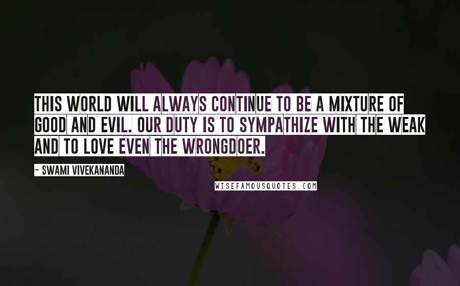 Swami Vivekananda Quotes: This World will always continue to be a mixture of Good and Evil. Our duty is to sympathize with the weak and to Love even the wrongdoer.