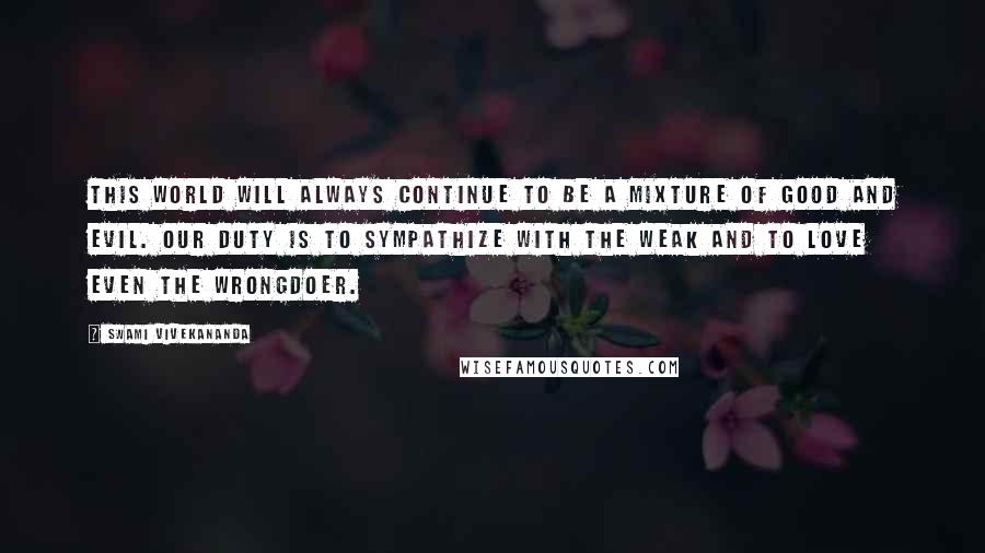 Swami Vivekananda Quotes: This World will always continue to be a mixture of Good and Evil. Our duty is to sympathize with the weak and to Love even the wrongdoer.