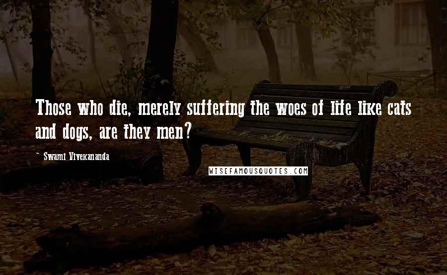 Swami Vivekananda Quotes: Those who die, merely suffering the woes of life like cats and dogs, are they men?