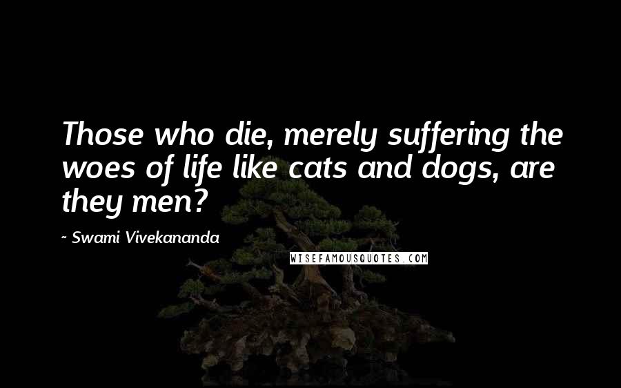 Swami Vivekananda Quotes: Those who die, merely suffering the woes of life like cats and dogs, are they men?