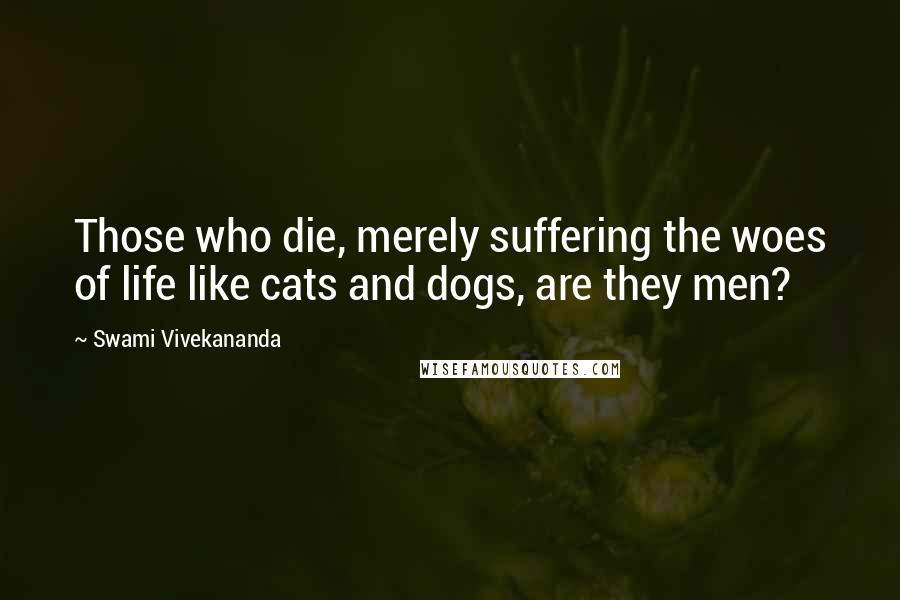 Swami Vivekananda Quotes: Those who die, merely suffering the woes of life like cats and dogs, are they men?